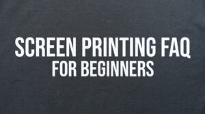 Screen Printing FAQ for Beginners